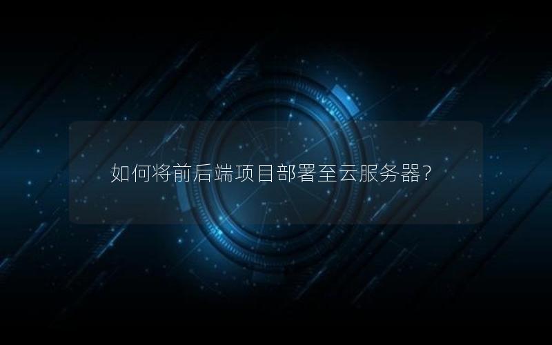如何将前后端项目部署至云服务器？