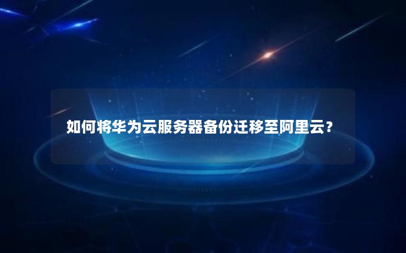 如何将华为云服务器备份迁移至阿里云？