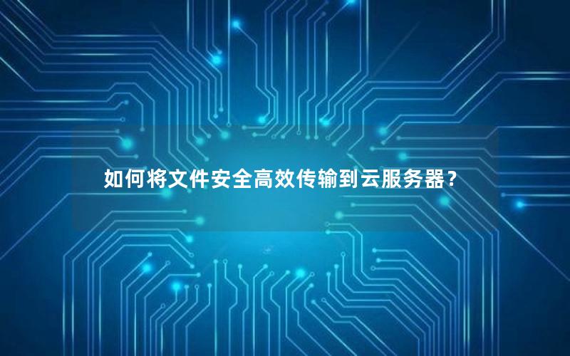 如何将文件安全高效传输到云服务器？