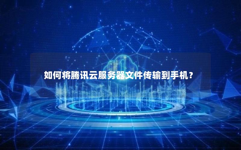 如何将腾讯云服务器文件传输到手机？