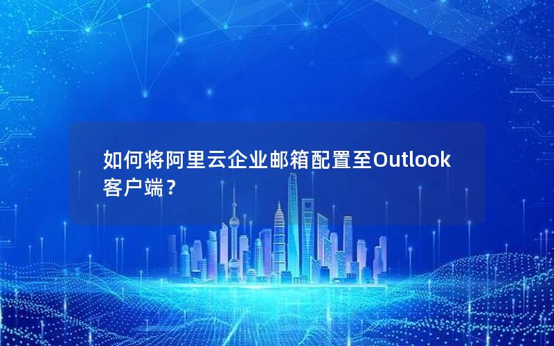 如何将阿里云企业邮箱配置至Outlook客户端？