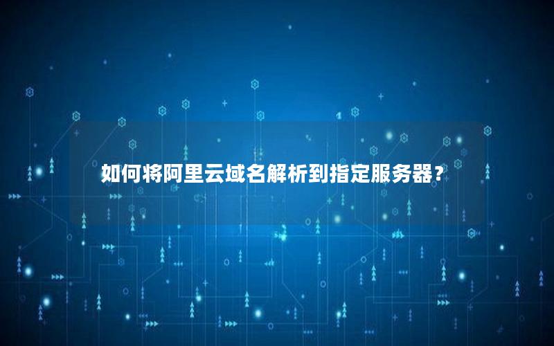 如何将阿里云域名解析到指定服务器？