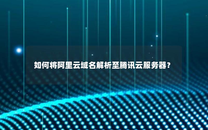 如何将阿里云域名解析至腾讯云服务器？