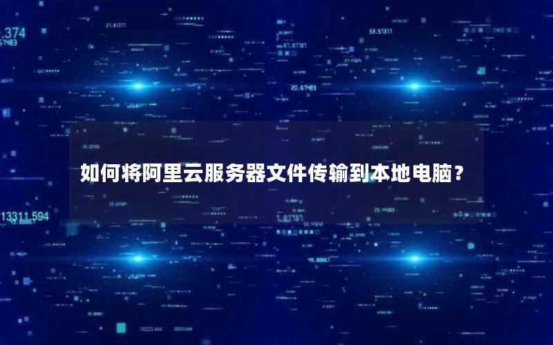 如何将阿里云服务器文件传输到本地电脑？