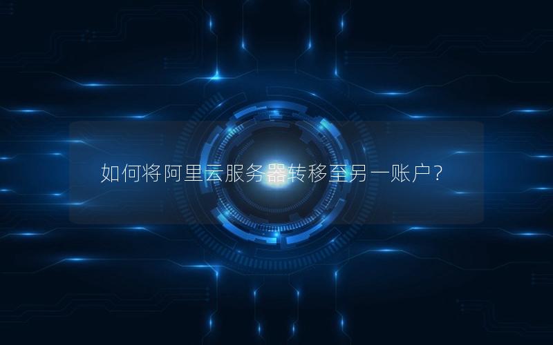 如何将阿里云服务器转移至另一账户？