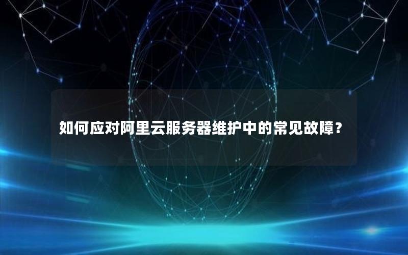 如何应对阿里云服务器维护中的常见故障？