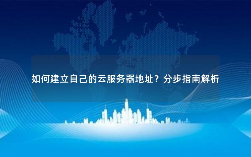 如何建立自己的云服务器地址？分步指南解析