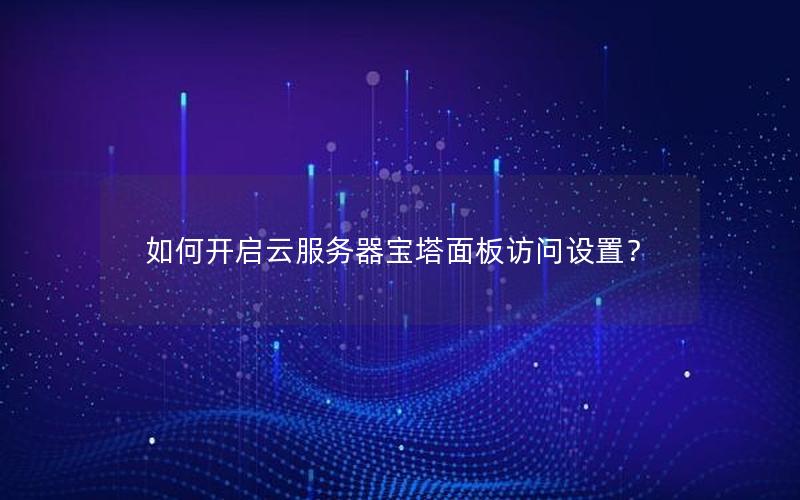 如何开启云服务器宝塔面板访问设置？