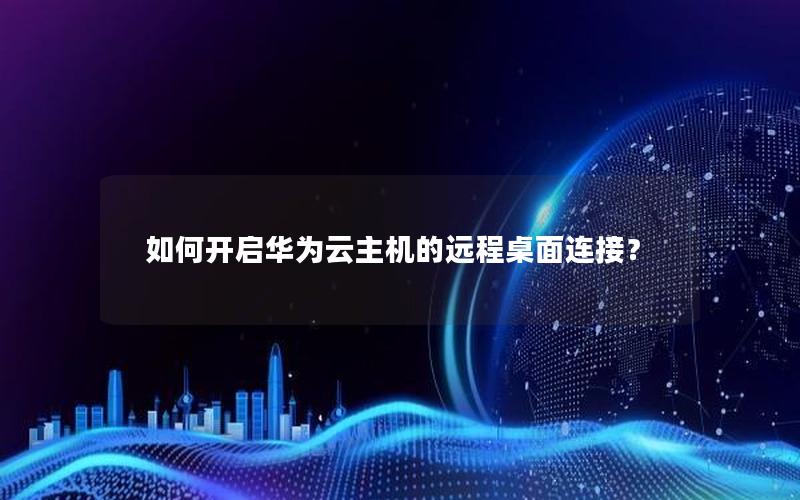 如何开启华为云主机的远程桌面连接？