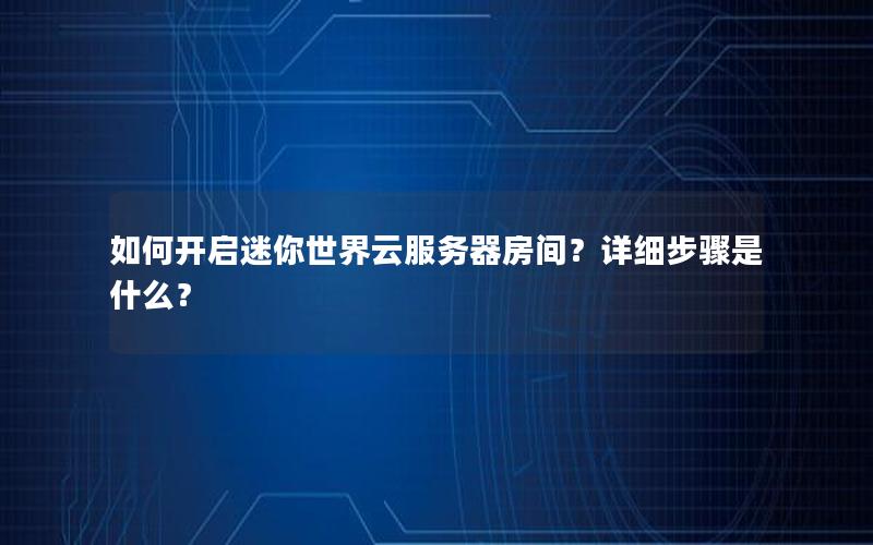 如何开启迷你世界云服务器房间？详细步骤是什么？