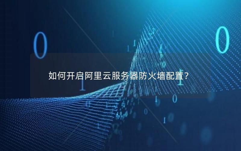 如何开启阿里云服务器防火墙配置？