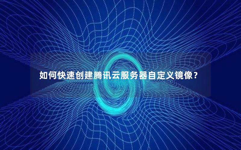 如何快速创建腾讯云服务器自定义镜像？