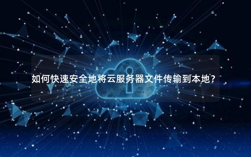 如何快速安全地将云服务器文件传输到本地？