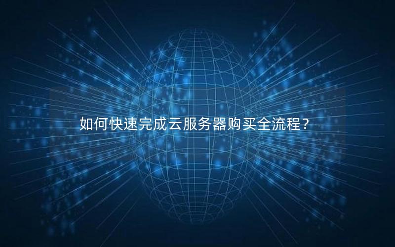 如何快速完成云服务器购买全流程？