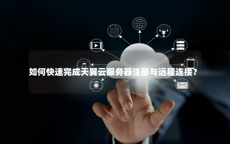 如何快速完成天翼云服务器注册与远程连接？