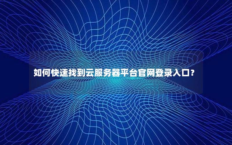 如何快速找到云服务器平台官网登录入口？