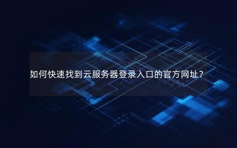 如何快速找到云服务器登录入口的官方网址？
