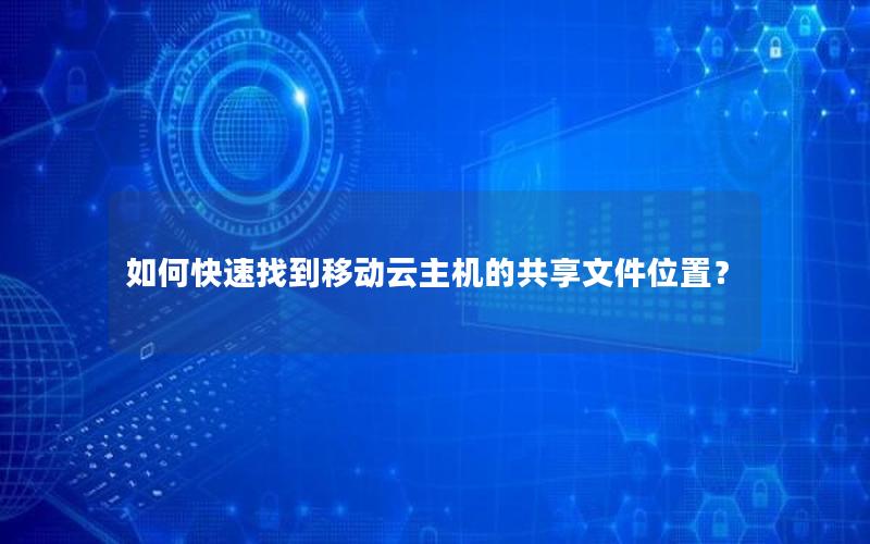 如何快速找到移动云主机的共享文件位置？