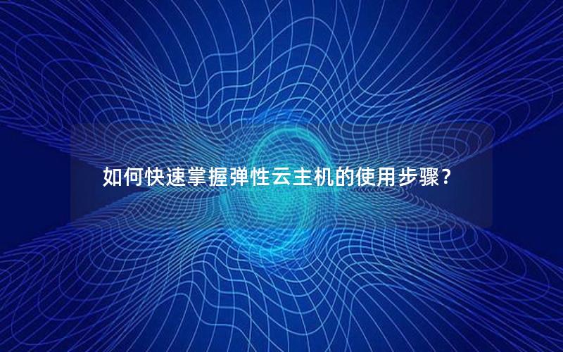 如何快速掌握弹性云主机的使用步骤？