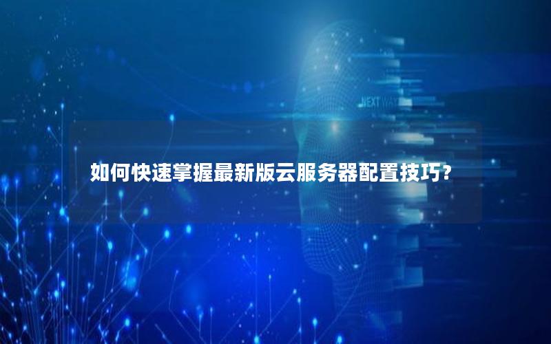 如何快速掌握最新版云服务器配置技巧？