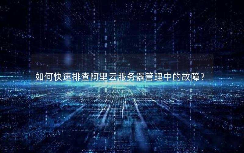 如何快速排查阿里云服务器管理中的故障？