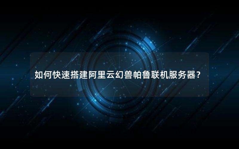 如何快速搭建阿里云幻兽帕鲁联机服务器？