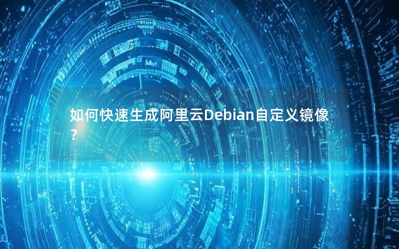 如何快速生成阿里云Debian自定义镜像？