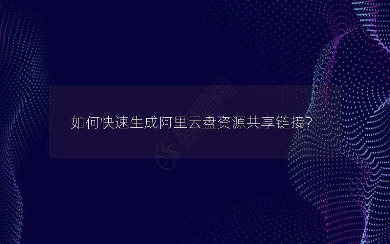 如何快速生成阿里云盘资源共享链接？