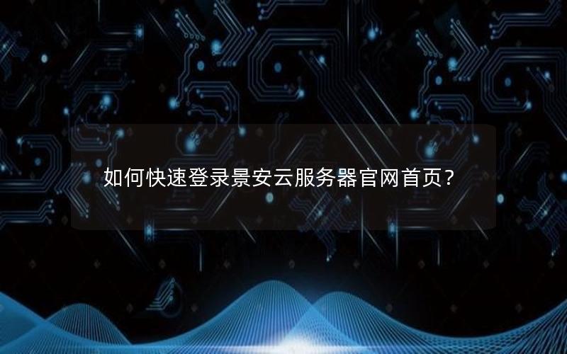 如何快速登录景安云服务器官网首页？