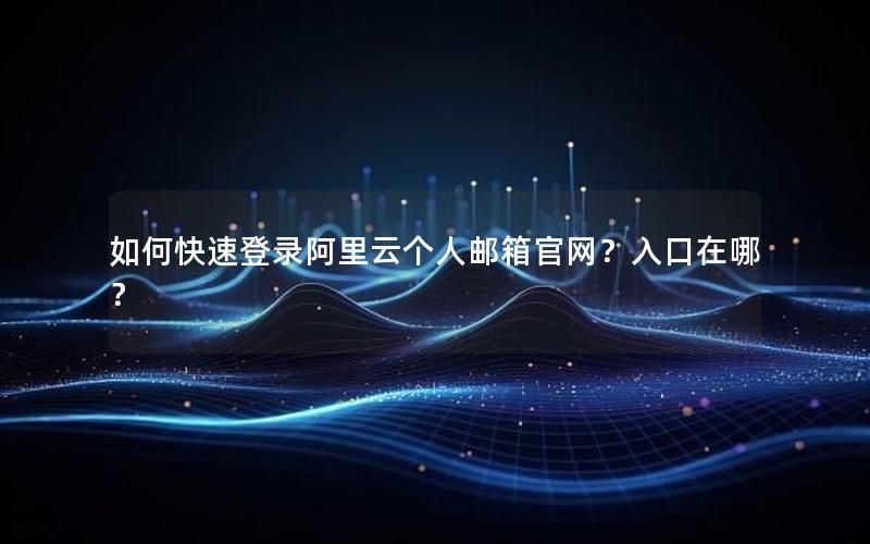 如何快速登录阿里云个人邮箱官网？入口在哪？