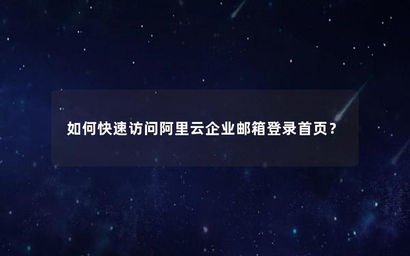 如何快速访问阿里云企业邮箱登录首页？