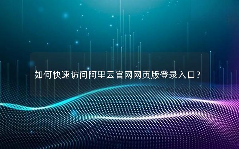 如何快速访问阿里云官网网页版登录入口？