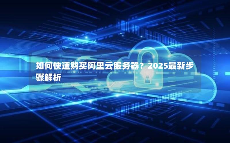 如何快速购买阿里云服务器？2025最新步骤解析