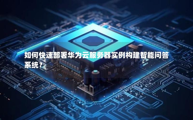 如何快速部署华为云服务器实例构建智能问答系统？