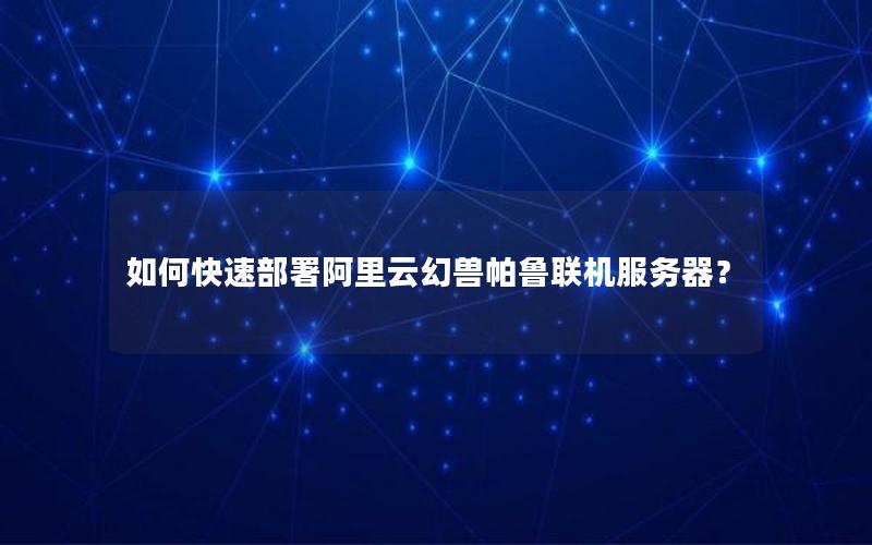 如何快速部署阿里云幻兽帕鲁联机服务器？