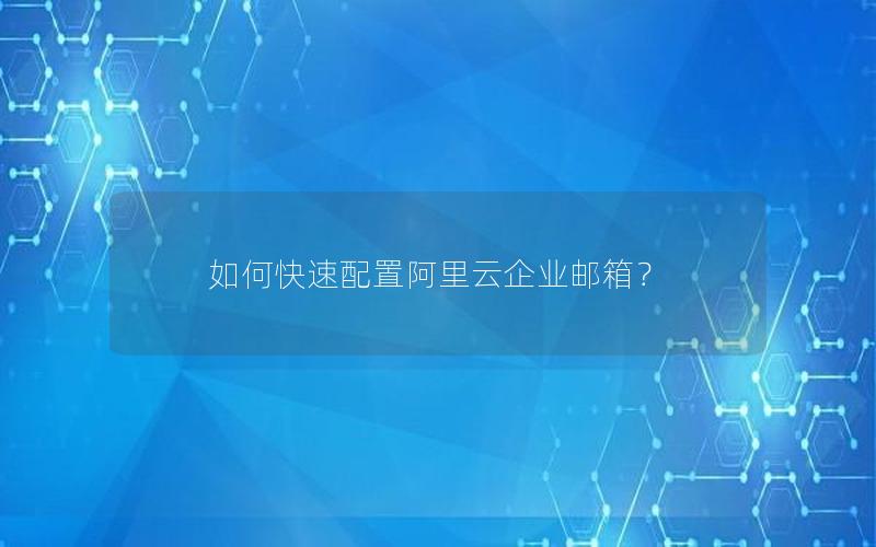 如何快速配置阿里云企业邮箱？