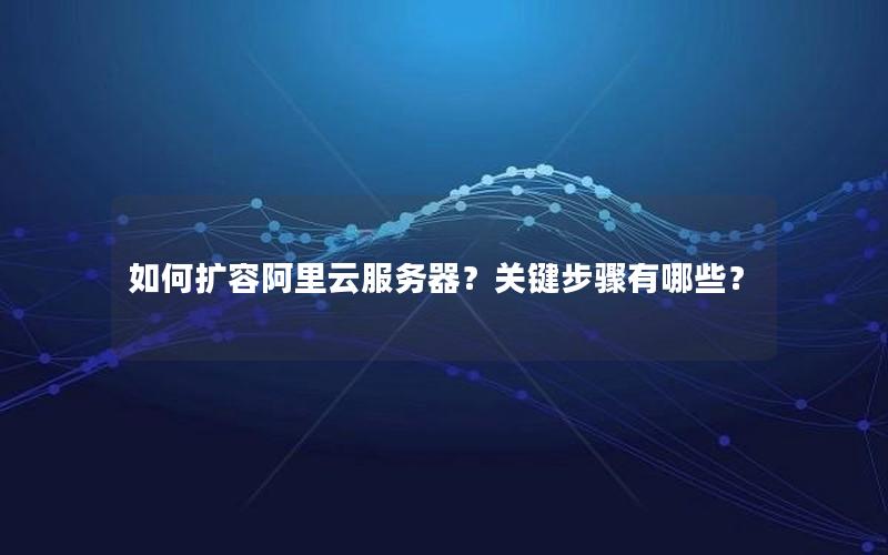 如何扩容阿里云服务器？关键步骤有哪些？