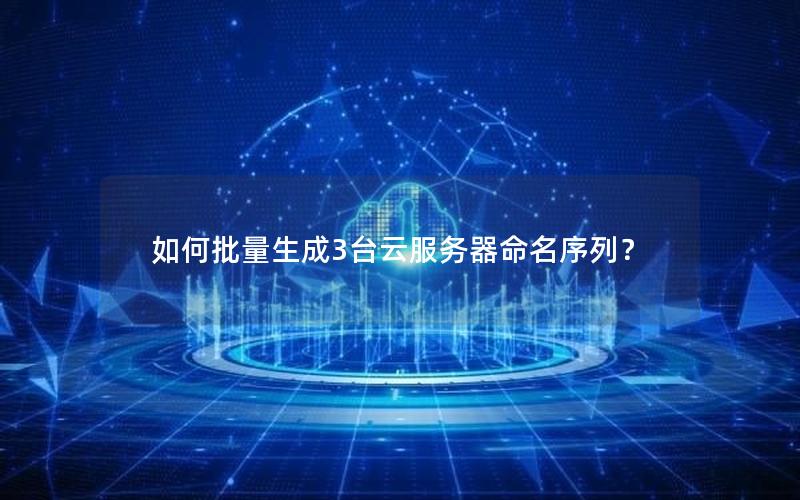 如何批量生成3台云服务器命名序列？