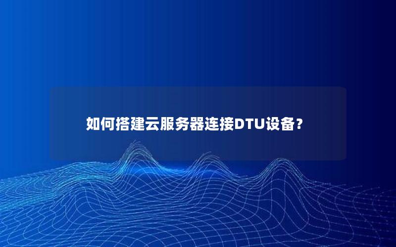 如何搭建云服务器连接DTU设备？
