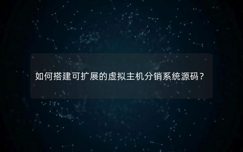 如何搭建可扩展的虚拟主机分销系统源码？