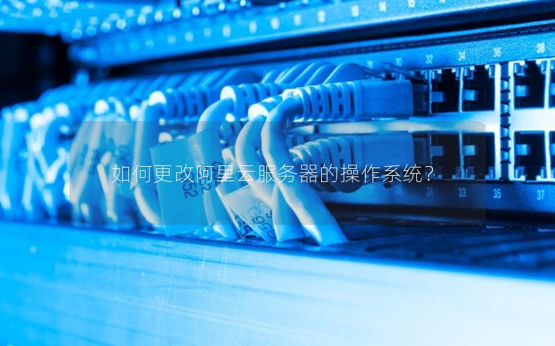 如何更改阿里云服务器的操作系统？