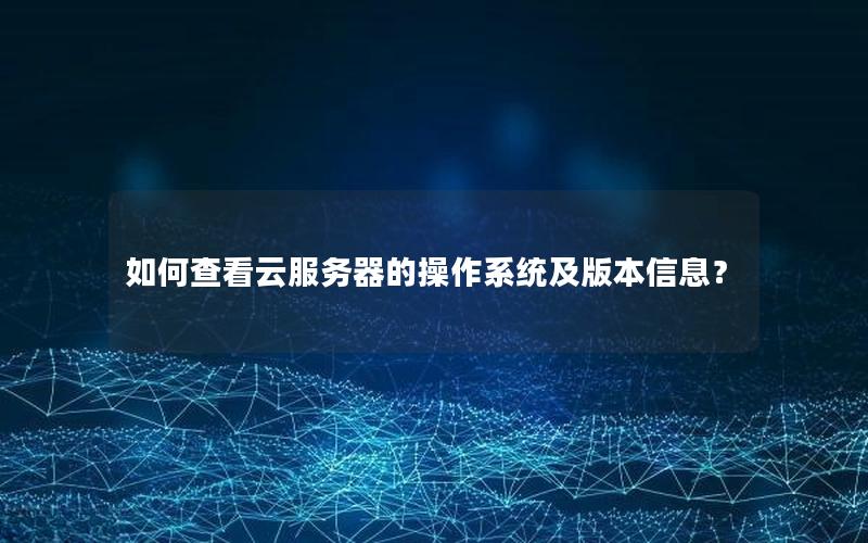 如何查看云服务器的操作系统及版本信息？