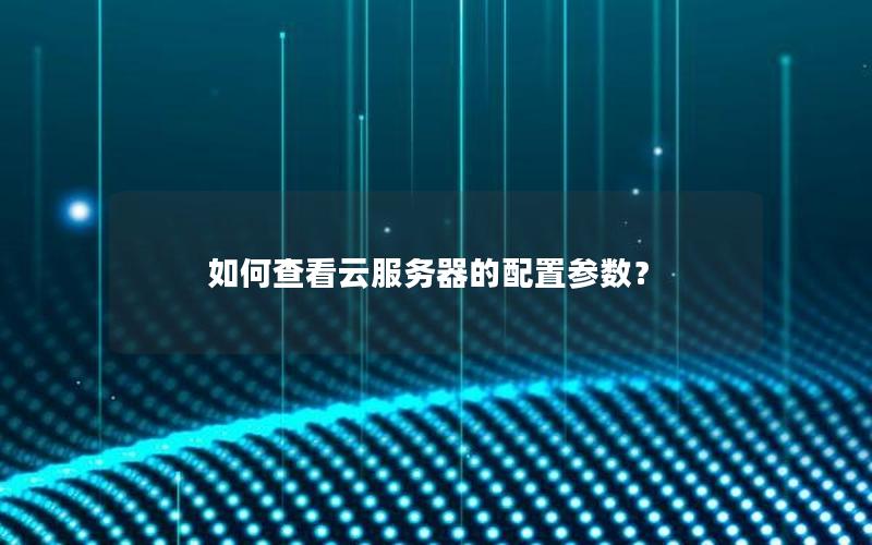 如何查看云服务器的配置参数？