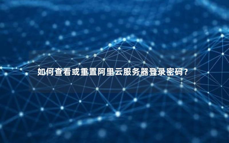 如何查看或重置阿里云服务器登录密码？