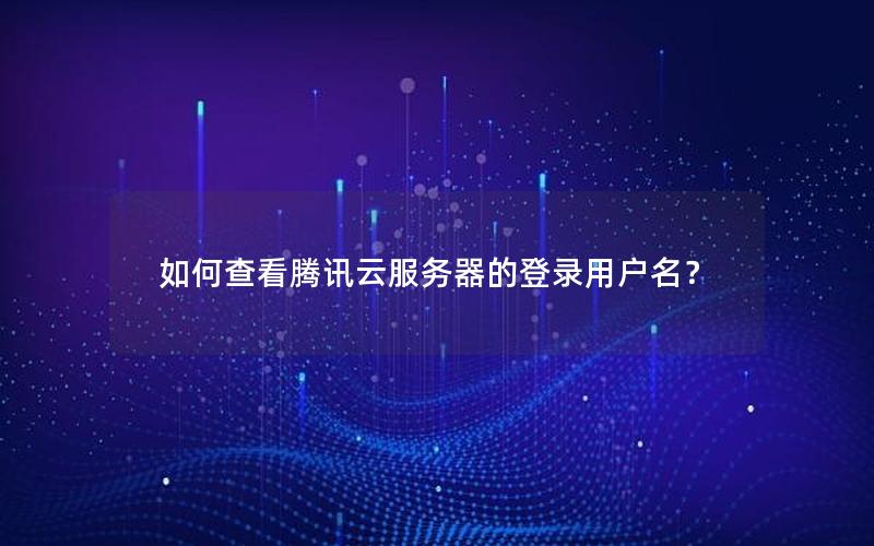 如何查看腾讯云服务器的登录用户名？