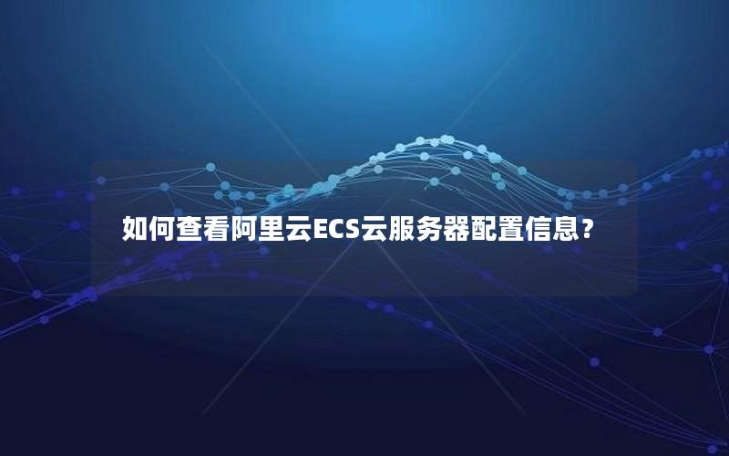 如何查看阿里云ECS云服务器配置信息？