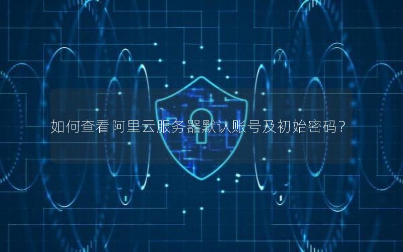 如何查看阿里云服务器默认账号及初始密码？