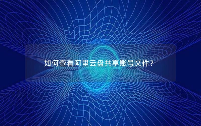 如何查看阿里云盘共享账号文件？