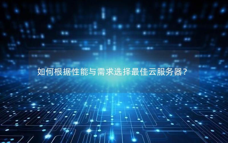 如何根据性能与需求选择最佳云服务器？