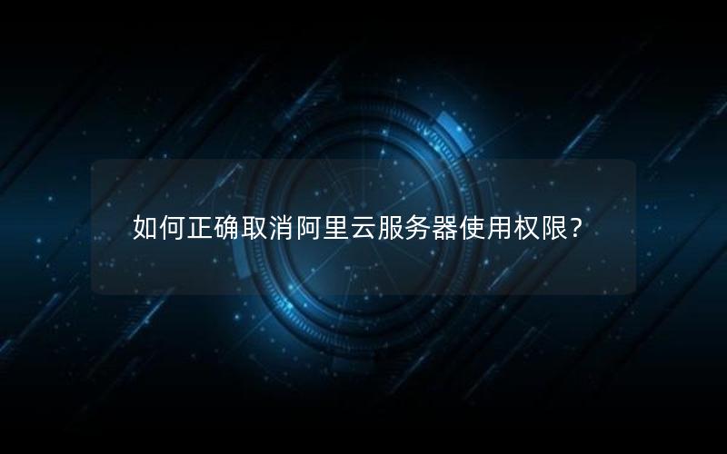 如何正确取消阿里云服务器使用权限？